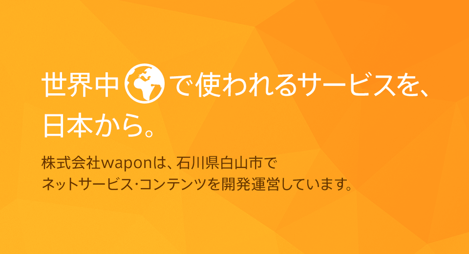 世界中で使われるサービスを、日本から。株式会社waponは、石川県白山市でネットサービス・コンテンツを開発運営しています。